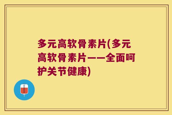 多元高软骨素片(多元高软骨素片——全面呵护关节健康) 多元高软骨素片(多元高软骨素片——全面呵护关节健康)