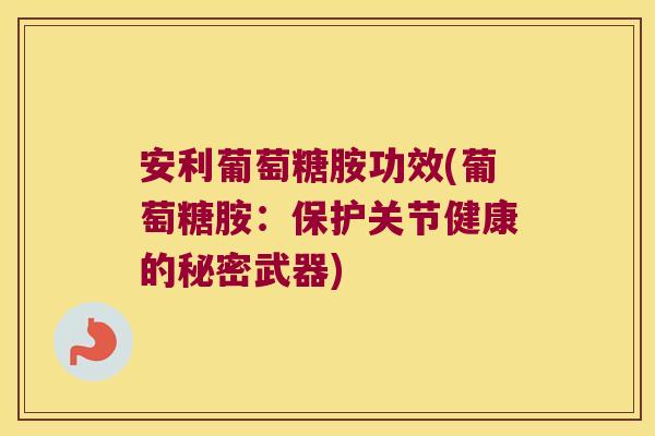 安利葡萄糖胺功效(葡萄糖胺:保护关节健康的秘密武器) 安利葡萄糖胺功效(葡萄糖胺:保护关节健康的秘密武器)