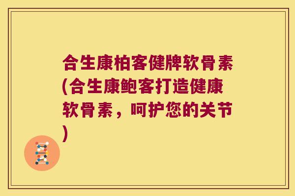 合生康柏客健牌软骨素(合生康鲍客打造健康软骨素,呵护您的关节) 合生康柏客健牌软骨素(合生康鲍客打造健康软骨素,呵护您的关节)