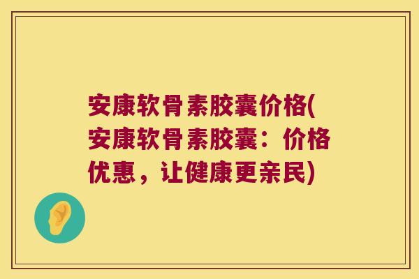 安康软骨素胶囊价格(安康软骨素胶囊：价格优惠，让健康更亲民)