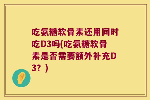 吃氨糖软骨素还用同时吃D3吗(吃氨糖软骨素是否需要额外补充D3？)