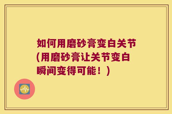 如何用磨砂膏变白关节(用磨砂膏让关节变白瞬间变得可能！)