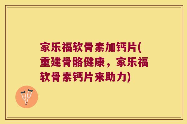 家乐福软骨素加钙片(重建骨骼健康，家乐福软骨素钙片来助力)