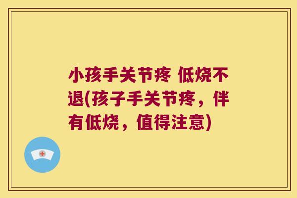 小孩手关节疼 低烧不退(孩子手关节疼,伴有低烧,值得注意) 小孩手关节疼 低烧不退(孩子手关节疼,伴有低烧,值得注意)