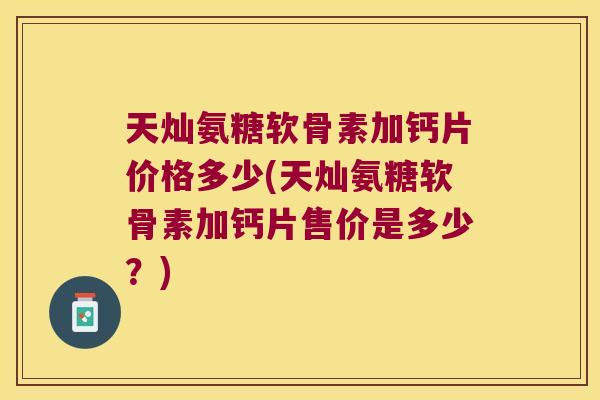 天灿氨糖软骨素加钙片价格多少(天灿氨糖软骨素加钙片售价是多少?) 天灿氨糖软骨素加钙片价格多少(天灿氨糖软骨素加钙片售价是多少?)