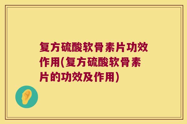 复方硫酸软骨素片功效作用(复方硫酸软骨素片的功效及作用)