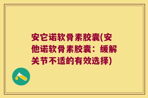 安它诺软骨素胶囊(安他诺软骨素胶囊:缓解关节不适的有效选择) 安它诺软骨素胶囊(安他诺软骨素胶囊:缓解关节不适的有效选择)
