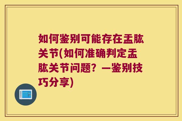 如何鉴别可能存在盂肱关节(如何准确判定盂肱关节问题?—鉴别技巧分享) 如何鉴别可能存在盂肱关节(如何准确判定盂肱关节问题?—鉴别技巧分享)