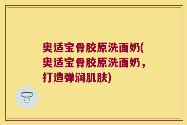奥适宝骨胶原洗面奶(奥适宝骨胶原洗面奶，打造弹润)