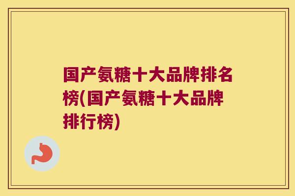 国产氨糖十大品牌排名榜(国产氨糖十大品牌排行榜) 国产氨糖十大品牌排名榜(国产氨糖十大品牌排行榜)