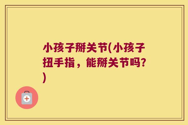 小孩子掰关节(小孩子扭手指,能掰关节吗?) 小孩子掰关节(小孩子扭手指,能掰关节吗?)