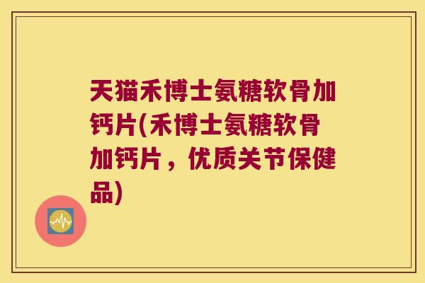 天猫禾博士氨糖软骨加钙片(禾博士氨糖软骨加钙片，优质关节保健品)