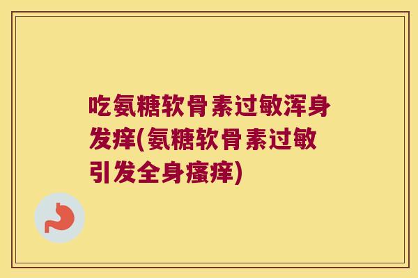 吃氨糖软骨素浑身发痒(氨糖软骨素引发全身) 吃氨糖软骨素浑身发痒(氨糖软骨素引发全身)