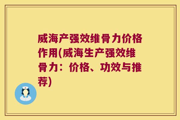 威海产强效维骨力价格作用(威海生产强效维骨力：价格、功效与推荐)