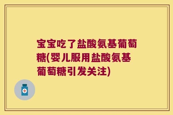 宝宝吃了盐酸氨基葡萄糖(婴儿服用盐酸氨基葡萄糖引发关注)
