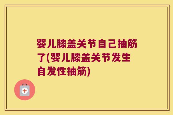 婴儿膝盖关节自己抽筋了(婴儿膝盖关节发生自发性抽筋)