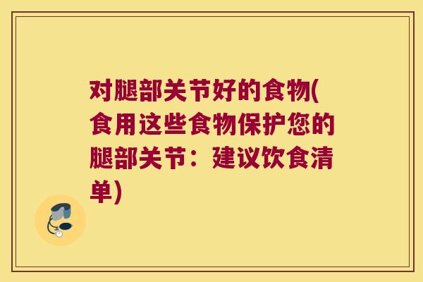 对腿部关节好的食物(食用这些食物保护您的腿部关节:建议饮食清单) 对腿部关节好的食物(食用这些食物保护您的腿部关节:建议饮食清单)