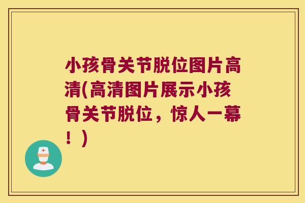 小孩骨关节脱位图片高清(高清图片展示小孩骨关节脱位,惊人一幕!) 小孩骨关节脱位图片高清(高清图片展示小孩骨关节脱位,惊人一幕!)