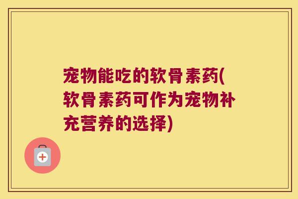 宠物能吃的软骨素药(软骨素药可作为宠物补充营养的选择)