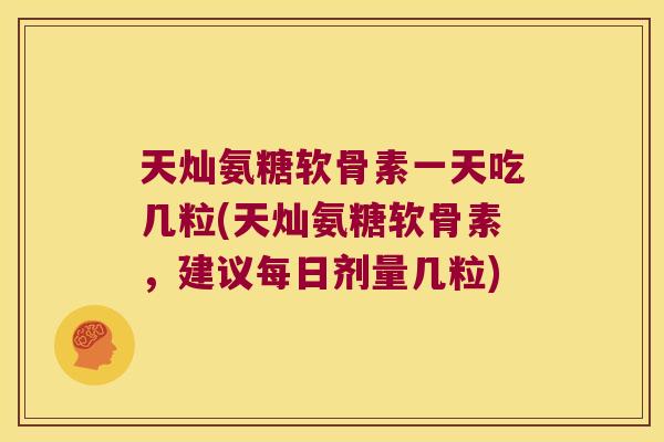 天灿氨糖软骨素一天吃几粒(天灿氨糖软骨素，建议每日剂量几粒)