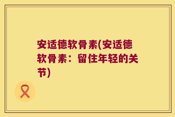 安适德软骨素(安适德软骨素:留住年轻的关节) 安适德软骨素(安适德软骨素:留住年轻的关节)