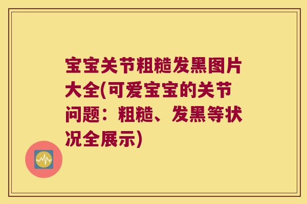 宝宝关节粗糙发黑图片大全(可爱宝宝的关节问题:粗糙、发黑等状况全展示) 宝宝关节粗糙发黑图片大全(可爱宝宝的关节问题:粗糙、发黑等状况全展示)