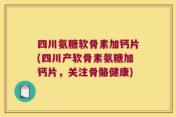 四川氨糖软骨素加钙片(四川产软骨素氨糖加钙片,关注骨骼健康) 四川氨糖软骨素加钙片(四川产软骨素氨糖加钙片,关注骨骼健康)