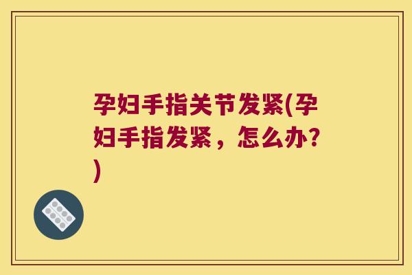 孕妇手指关节发紧(孕妇手指发紧,怎么办?) 孕妇手指关节发紧(孕妇手指发紧,怎么办?)