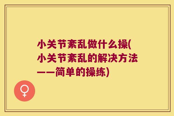 小关节紊乱做什么操(小关节紊乱的解决方法——简单的操练) 小关节紊乱做什么操(小关节紊乱的解决方法——简单的操练)