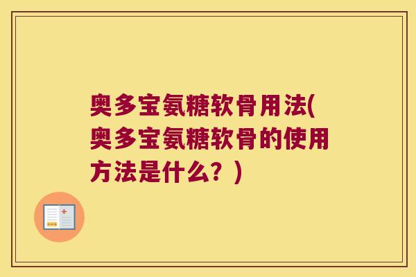 奥多宝氨糖软骨用法(奥多宝氨糖软骨的使用方法是什么?) 奥多宝氨糖软骨用法(奥多宝氨糖软骨的使用方法是什么?)
