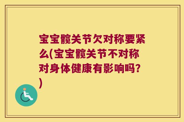 宝宝髋关节欠对称要紧么(宝宝髋关节不对称对身体健康有影响吗？)