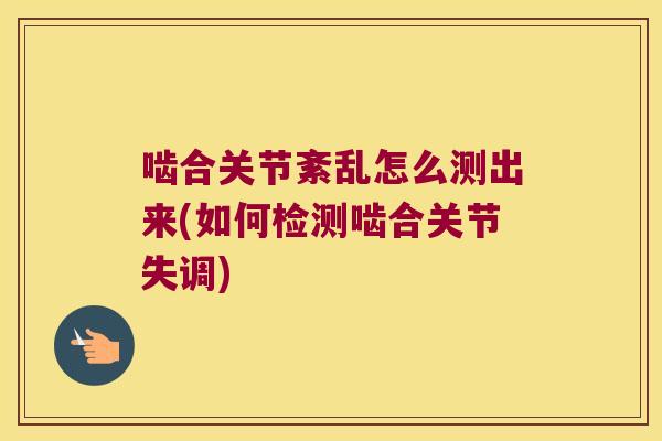 啮合关节紊乱怎么测出来(如何检测啮合关节失调) 啮合关节紊乱怎么测出来(如何检测啮合关节失调)