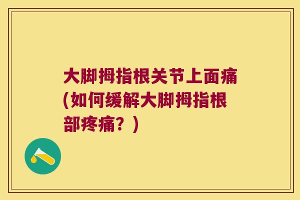 大脚拇指根关节上面痛(如何缓解大脚拇指根部？)