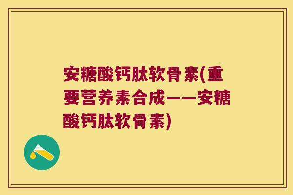 安糖酸钙肽软骨素(重要营养素合成——安糖酸钙肽软骨素) 安糖酸钙肽软骨素(重要营养素合成——安糖酸钙肽软骨素)
