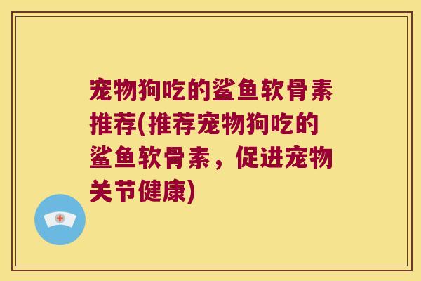 宠物狗吃的鲨鱼软骨素推荐(推荐宠物狗吃的鲨鱼软骨素，促进宠物关节健康)
