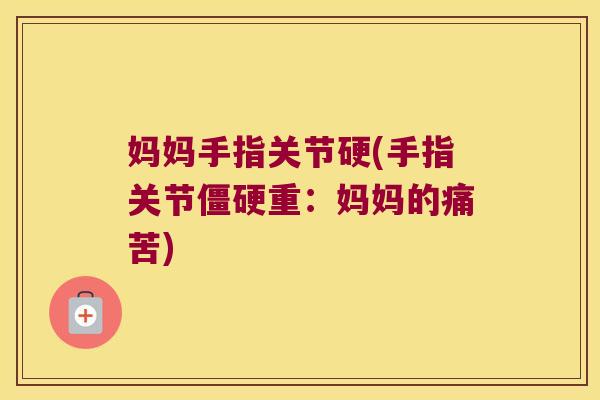 妈妈手指关节硬(手指关节重:妈妈的痛苦) 妈妈手指关节硬(手指关节重:妈妈的痛苦)