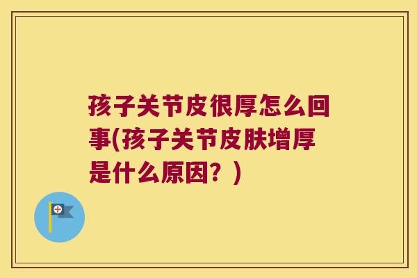 孩子关节皮很厚怎么回事(孩子关节增厚是什么原因?) 孩子关节皮很厚怎么回事(孩子关节增厚是什么原因?)