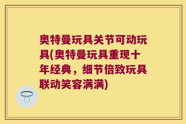 奥特曼玩具关节可动玩具(奥特曼玩具重现十年经典,细节倍致玩具联动笑容满满) 奥特曼玩具关节可动玩具(奥特曼玩具重现十年经典,细节倍致玩具联动笑容满满)