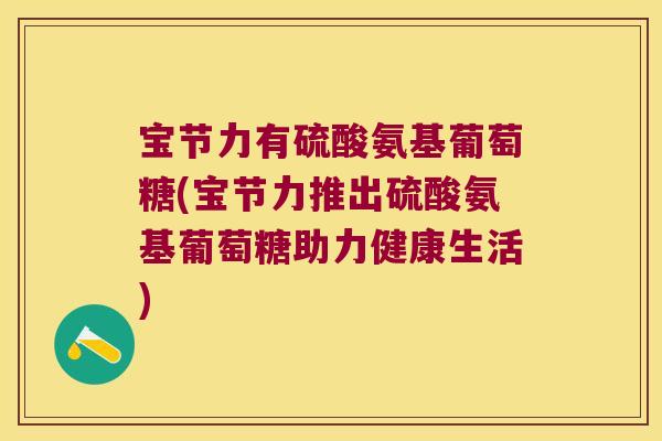 宝节力有硫酸氨基葡萄糖(宝节力推出硫酸氨基葡萄糖助力健康生活) 宝节力有硫酸氨基葡萄糖(宝节力推出硫酸氨基葡萄糖助力健康生活)