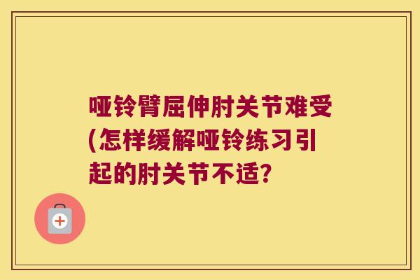 哑铃臂屈伸肘关节难受(怎样缓解哑铃练习引起的肘关节不适? 哑铃臂屈伸肘关节难受(怎样缓解哑铃练习引起的肘关节不适?