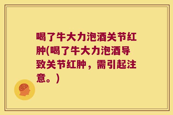 喝了牛大力泡酒关节红肿(喝了牛大力泡酒导致关节红肿,需引起注意。) 喝了牛大力泡酒关节红肿(喝了牛大力泡酒导致关节红肿,需引起注意。)