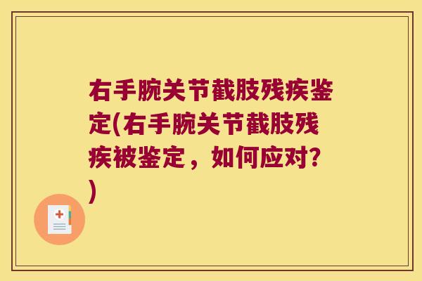 右手腕关节截肢残疾鉴定(右手腕关节截肢残疾被鉴定,如何应对?) 右手腕关节截肢残疾鉴定(右手腕关节截肢残疾被鉴定,如何应对?)