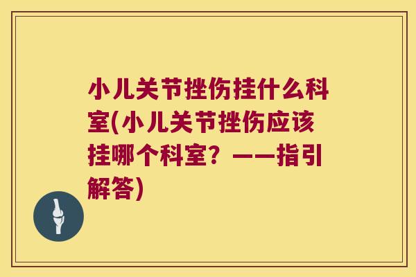 小儿关节挫伤挂什么科室(小儿关节挫伤应该挂哪个科室？——指引解答)