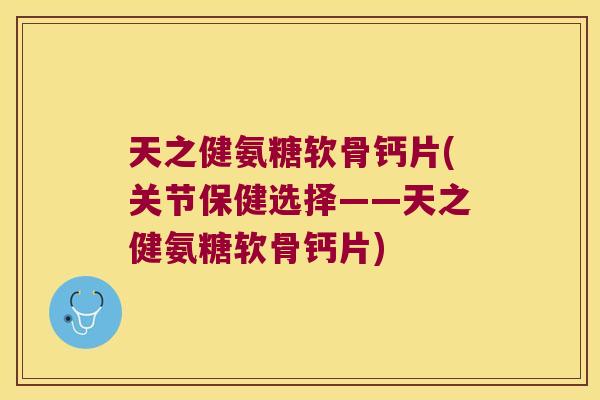 天之健氨糖软骨钙片(关节保健选择——天之健氨糖软骨钙片)
