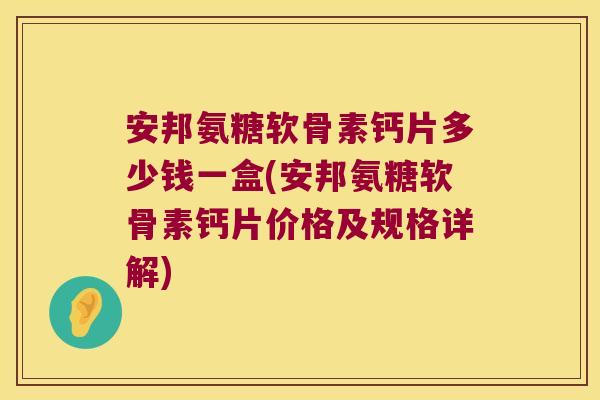 安邦氨糖软骨素钙片多少钱一盒(安邦氨糖软骨素钙片价格及规格详解)
