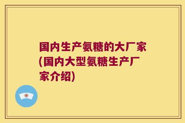国内生产氨糖的大厂家(国内大型氨糖生产厂家介绍) 国内生产氨糖的大厂家(国内大型氨糖生产厂家介绍)