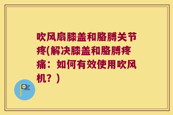 吹风扇膝盖和胳膊关节疼(解决膝盖和胳膊：如何有效使用吹风机？)