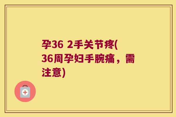 孕36 2手关节疼(36周孕妇手腕痛，需注意)