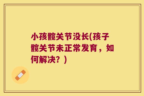 小孩髋关节没长(孩子髋关节未正常发育,如何解决?) 小孩髋关节没长(孩子髋关节未正常发育,如何解决?)