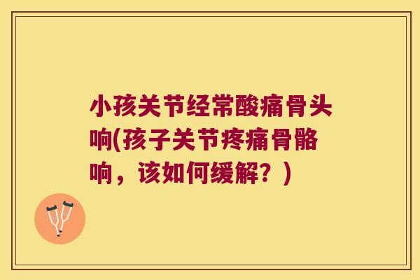 小孩关节经常酸痛骨头响(孩子关节骨骼响,该如何缓解?) 小孩关节经常酸痛骨头响(孩子关节骨骼响,该如何缓解?)